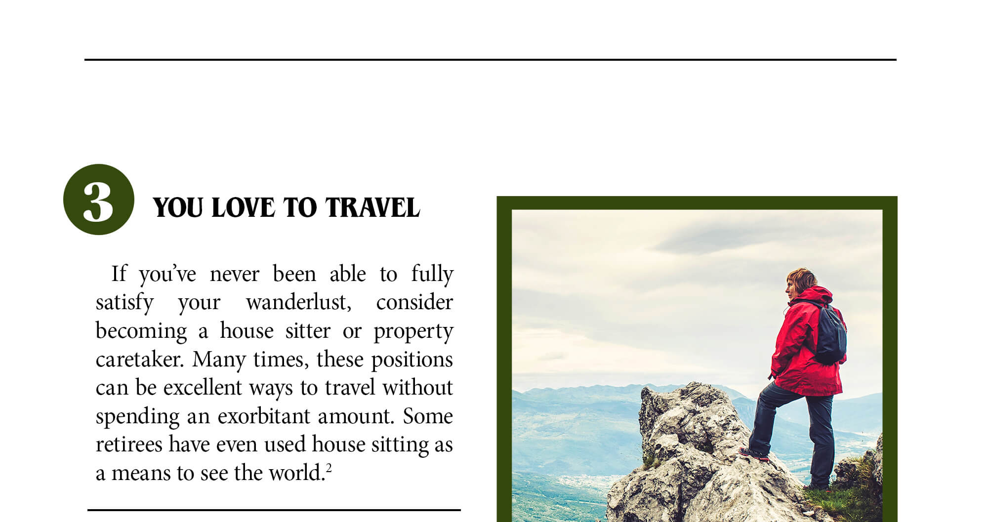 3. You love to travel. If you’ve never been able to fully satisfy your wanderlust, consider becoming a house sitter or property caretaker. Many times, these positions can be excellent ways to travel without spending an exorbitant amount. Some retirees have even used house sitting as a means to see the world. Source 2.